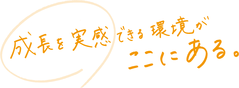 成長を実感できる環境がここにある。